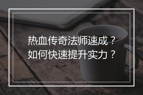 热血传奇法师速成？如何快速提升实力？