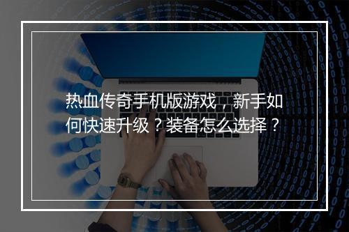 热血传奇手机版游戏，新手如何快速升级？装备怎么选择？