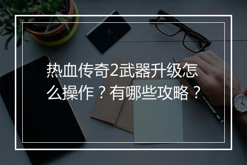 热血传奇2武器升级怎么操作？有哪些攻略？