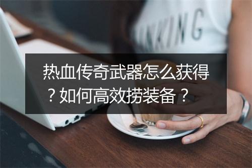 热血传奇武器怎么获得？如何高效捞装备？