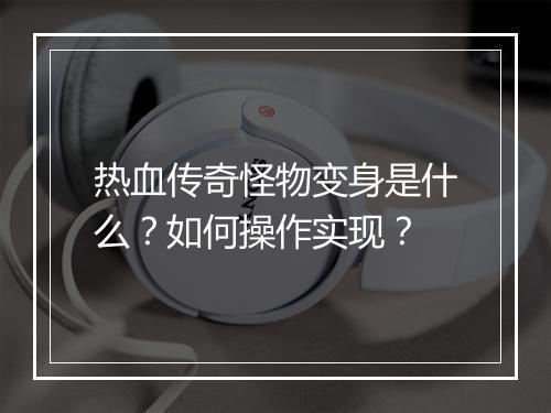 热血传奇怪物变身是什么？如何操作实现？