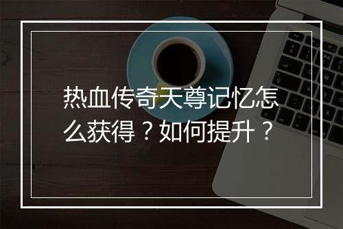 热血传奇天尊记忆怎么获得？如何提升？