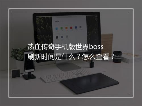 热血传奇手机版世界boss刷新时间是什么？怎么查看？