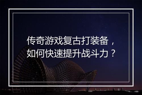 传奇游戏复古打装备，如何快速提升战斗力？