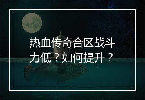 热血传奇合区战斗力低？如何提升？