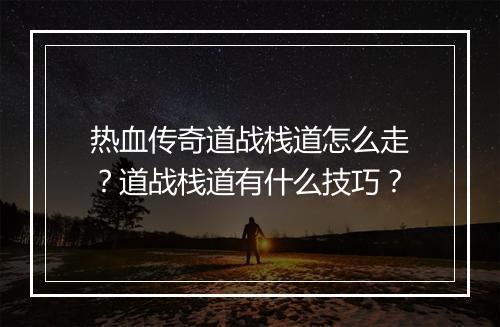 热血传奇道战栈道怎么走？道战栈道有什么技巧？