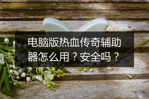 电脑版热血传奇辅助器怎么用？安全吗？