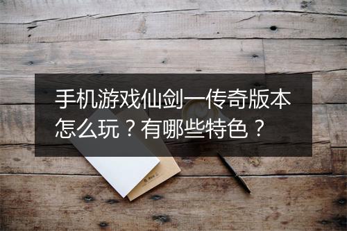 手机游戏仙剑一传奇版本怎么玩？有哪些特色？