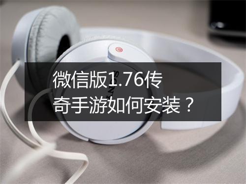 微信版1.76传奇手游如何安装？