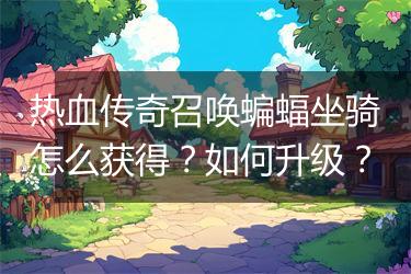 热血传奇召唤蝙蝠坐骑怎么获得？如何升级？