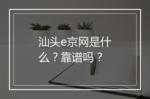 汕头e京网是什么？靠谱吗？