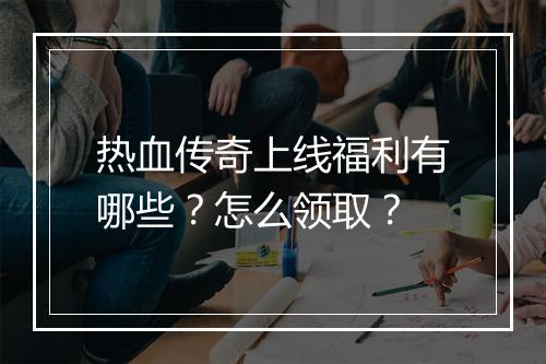 热血传奇上线福利有哪些？怎么领取？