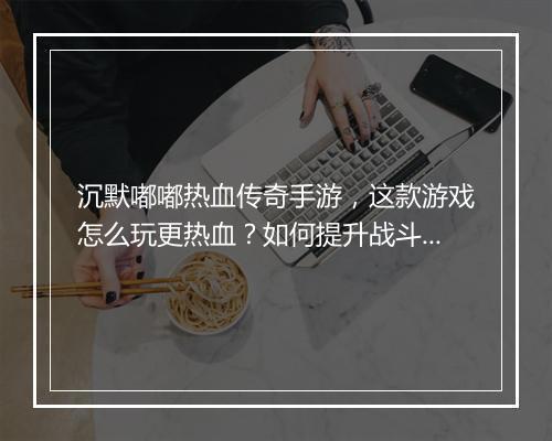 沉默嘟嘟热血传奇手游，这款游戏怎么玩更热血？如何提升战斗力？