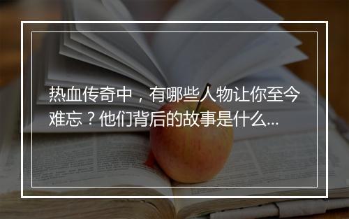 热血传奇中，有哪些人物让你至今难忘？他们背后的故事是什么？