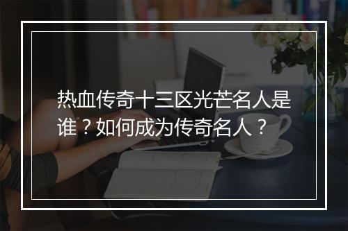 热血传奇十三区光芒名人是谁？如何成为传奇名人？
