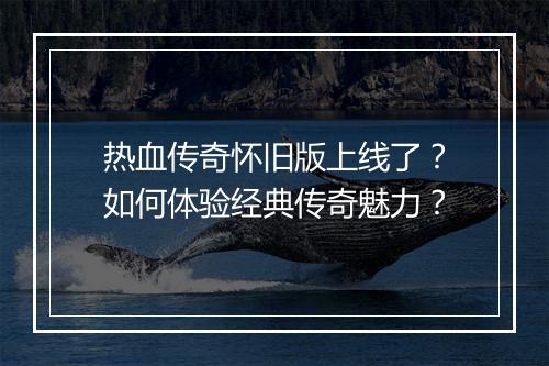 热血传奇怀旧版上线了？如何体验经典传奇魅力？