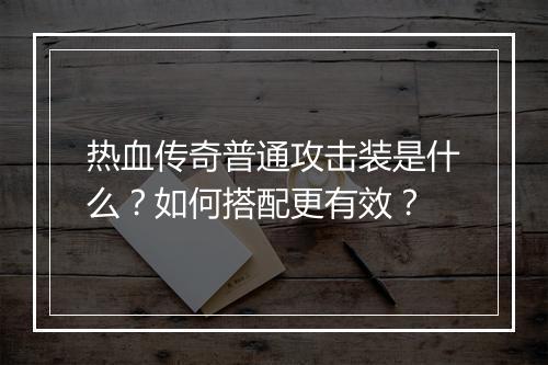 热血传奇普通攻击装是什么？如何搭配更有效？