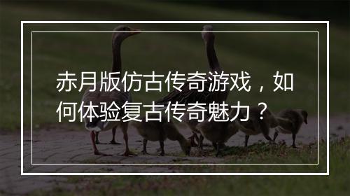赤月版仿古传奇游戏，如何体验复古传奇魅力？