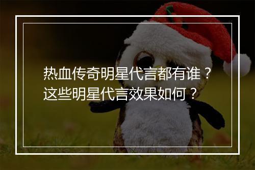 热血传奇明星代言都有谁？这些明星代言效果如何？