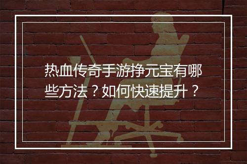 热血传奇手游挣元宝有哪些方法？如何快速提升？