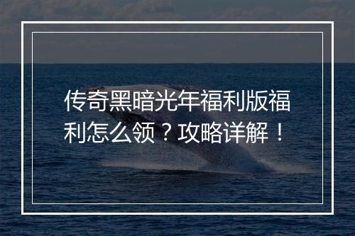 传奇黑暗光年福利版福利怎么领？攻略详解！