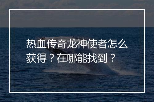 热血传奇龙神使者怎么获得？在哪能找到？