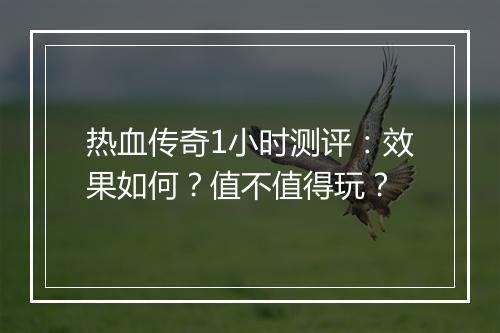 热血传奇1小时测评：效果如何？值不值得玩？