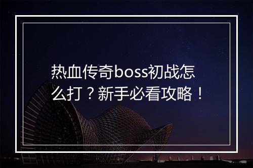 热血传奇boss初战怎么打？新手必看攻略！