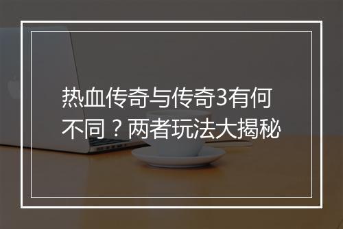 热血传奇与传奇3有何不同？两者玩法大揭秘