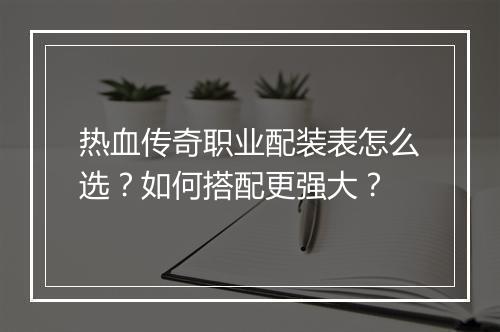 热血传奇职业配装表怎么选？如何搭配更强大？