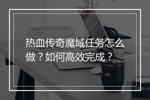热血传奇魔域任务怎么做？如何高效完成？