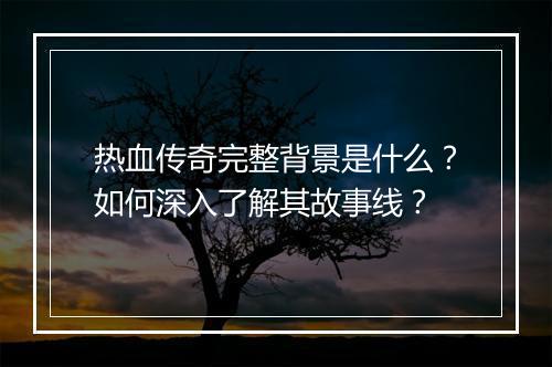 热血传奇完整背景是什么？如何深入了解其故事线？