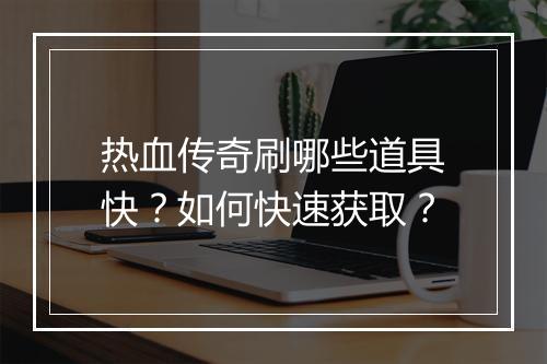 热血传奇刷哪些道具快？如何快速获取？