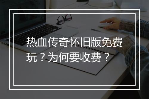 热血传奇怀旧版免费玩?为何要收费?