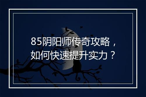 85阴阳师传奇攻略，如何快速提升实力？