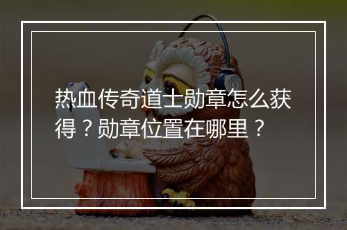 热血传奇道士勋章怎么获得？勋章位置在哪里？