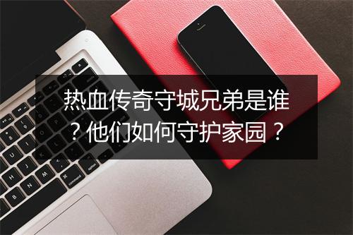 热血传奇守城兄弟是谁？他们如何守护家园？