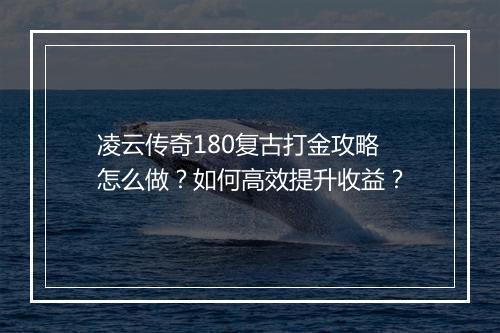 凌云传奇180复古打金攻略怎么做？如何高效提升收益？