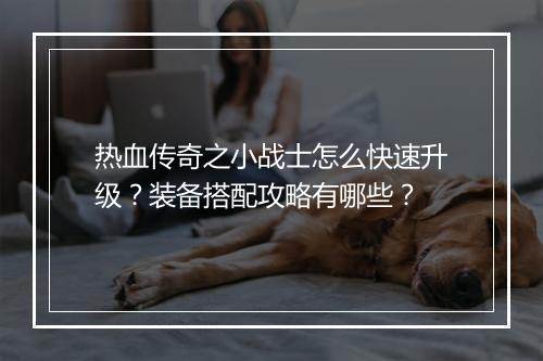 热血传奇之小战士怎么快速升级？装备搭配攻略有哪些？