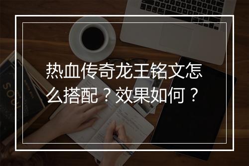 热血传奇龙王铭文怎么搭配？效果如何？