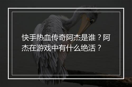 快手热血传奇阿杰是谁？阿杰在游戏中有什么绝活？