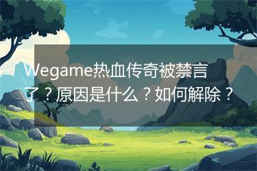 Wegame热血传奇被禁言了？原因是什么？如何解除？