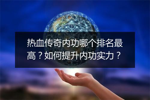 热血传奇内功哪个排名最高？如何提升内功实力？