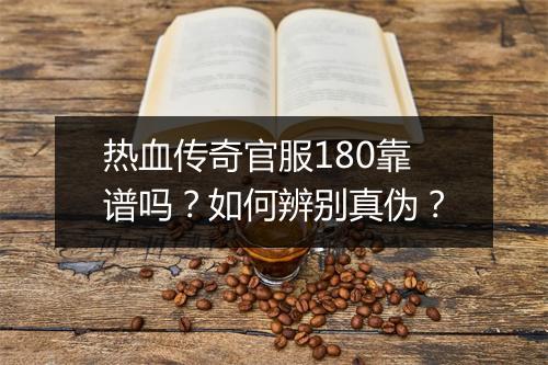 热血传奇官服180靠谱吗？如何辨别真伪？