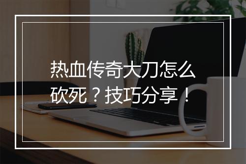 热血传奇大刀怎么砍死？技巧分享！