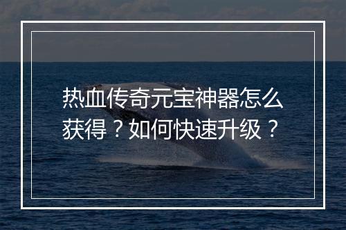 热血传奇元宝神器怎么获得？如何快速升级？