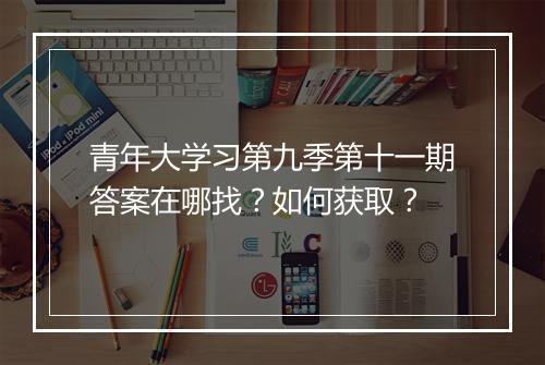 青年大学习第九季第十一期答案在哪找？如何获取？