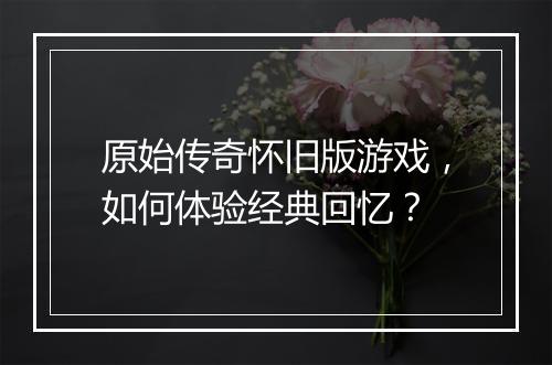 原始传奇怀旧版游戏，如何体验经典回忆？
