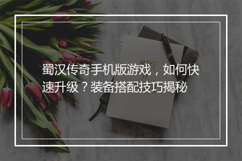 蜀汉传奇手机版游戏，如何快速升级？装备搭配技巧揭秘