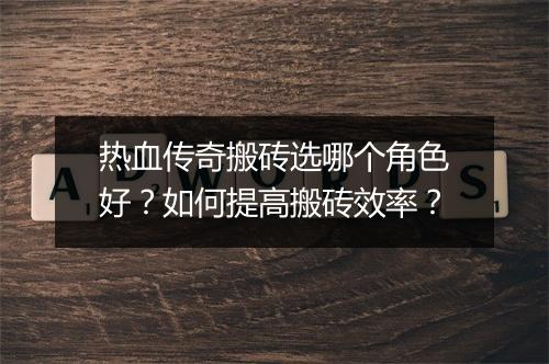 热血传奇搬砖选哪个角色好？如何提高搬砖效率？